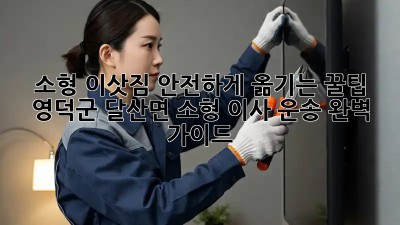 소형 이삿짐, 안전하게 옮기는 꿀팁! 영덕군 달산면 소형 이사 운송 완벽 가이드
