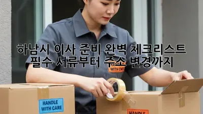 하남시 이사 준비 완벽 체크리스트! 필수 서류부터 주소 변경까지