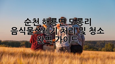 순천 해룡면 도롱리 음식물쓰레기 처리 및 청소 완벽 가이드